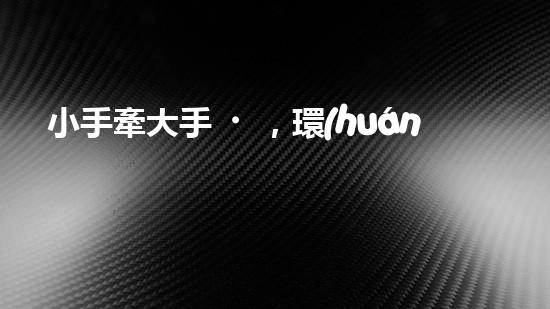 小手牽大手，環(huán)保在行動(dòng)